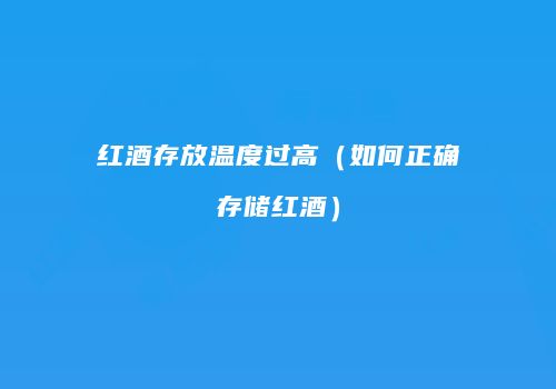 红酒存放温度过高（如何正确存储红酒）