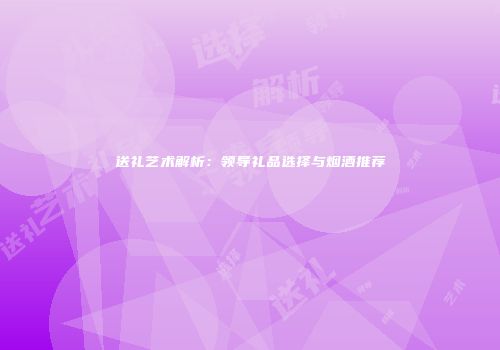 送礼艺术解析：领导礼品选择与烟酒推荐