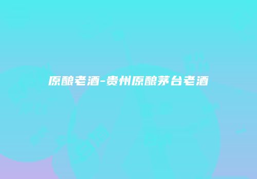 原酿老酒-贵州原酿茅台老酒