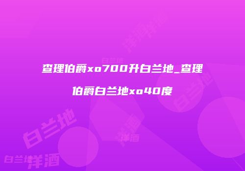 查理伯爵xo700升白兰地_查理伯爵白兰地xo40度