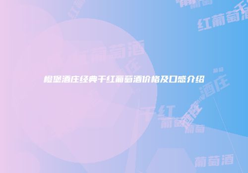 橙堡酒庄经典干红葡萄酒价格及口感介绍