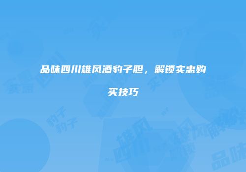 品味四川雄风酒豹子胆，解锁实惠购买技巧