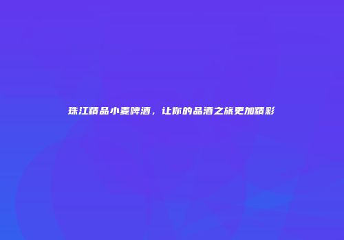 珠江精品小麦啤酒，让你的品酒之旅更加精彩