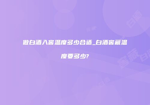 做白酒入窖温度多少合适_白酒窖藏温度要多少?