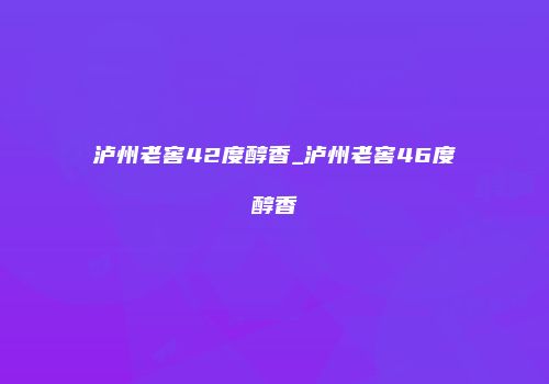 泸州老窖42度醇香_泸州老窖46度醇香