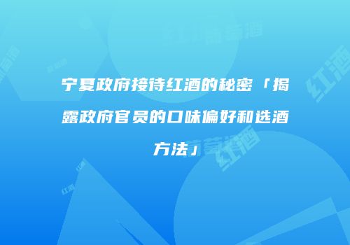 宁夏政府接待红酒的秘密「揭露政府官员的口味偏好和选酒方法」