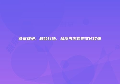 燕京精酿：融合口感、品质与创新的文化佳酿