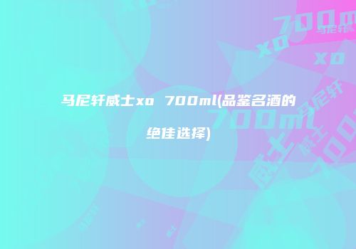 马尼轩威士xo 700ml(品鉴名酒的绝佳选择)