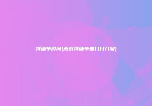 啤酒节时间(燕京啤酒节是几月几号)