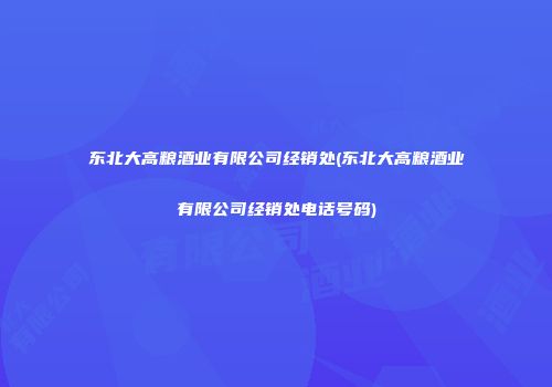 东北大高粮酒业有限公司经销处(东北大高粮酒业有限公司经销处电话号码)