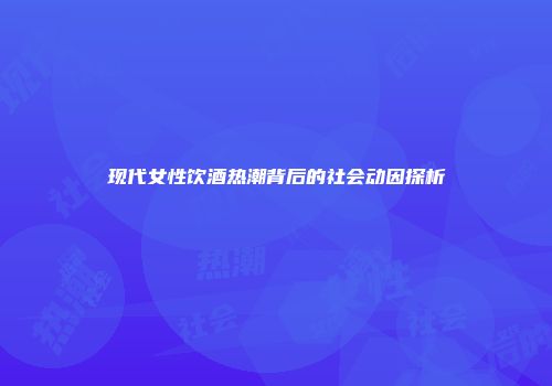 现代女性饮酒热潮背后的社会动因探析