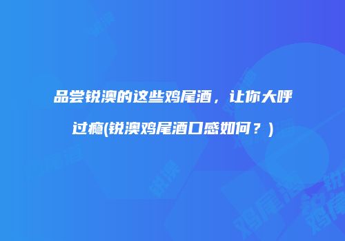 品尝锐澳的这些鸡尾酒，让你大呼过瘾(锐澳鸡尾酒口感如何？)