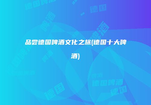 品尝德国啤酒文化之旅(德国十大啤酒)