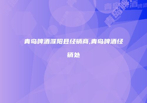 青岛啤酒濮阳县经销商,青岛啤酒经销处