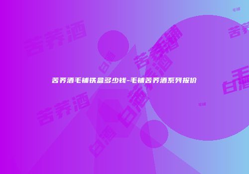 苦荞酒毛铺铁盒多少钱-毛铺苦荞酒系列报价