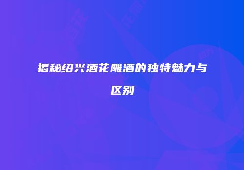 揭秘绍兴酒花雕酒的独特魅力与区别
