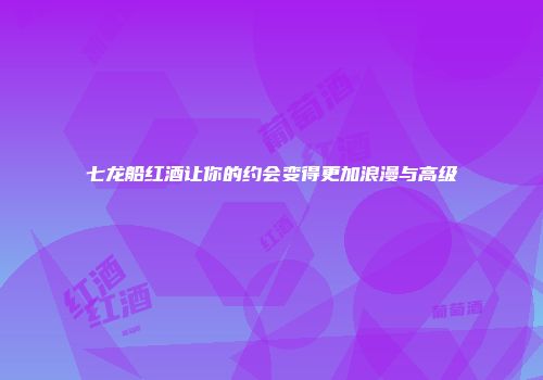 七龙船红酒让你的约会变得更加浪漫与高级