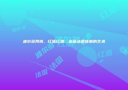 波尔多风情，红狐红酒：品味法国佳酿的艺术