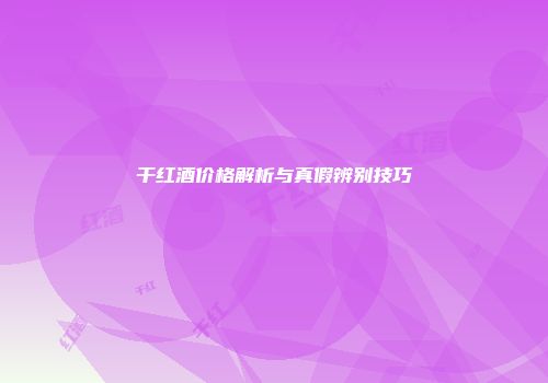 干红酒价格解析与真假辨别技巧