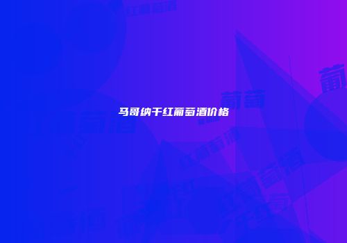马哥纳干红葡萄酒价格