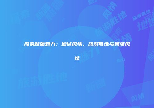 探索新疆魅力：地域风情、旅游胜地与民族风情