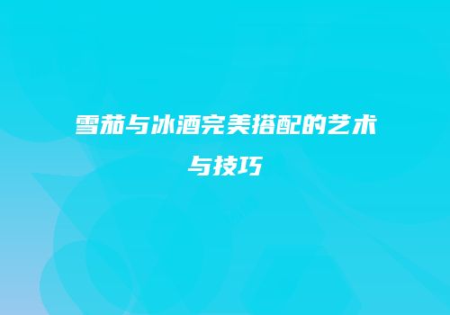 雪茄与冰酒完美搭配的艺术与技巧
