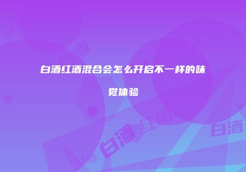白酒红酒混合会怎么开启不一样的味觉体验