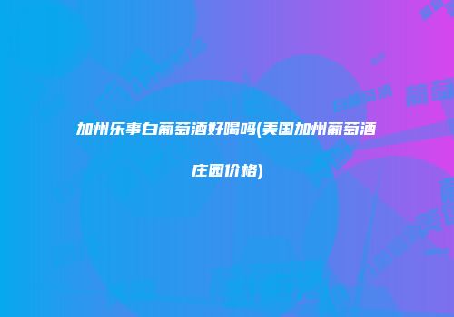 加州乐事白葡萄酒好喝吗(美国加州葡萄酒庄园价格)