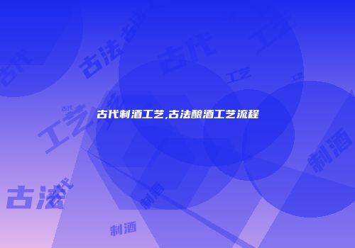 古代制酒工艺,古法酿酒工艺流程