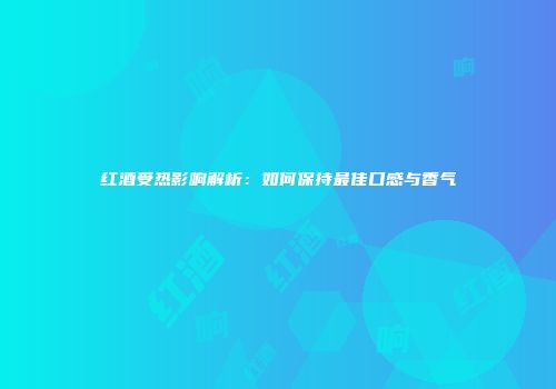 红酒受热影响解析：如何保持最佳口感与香气