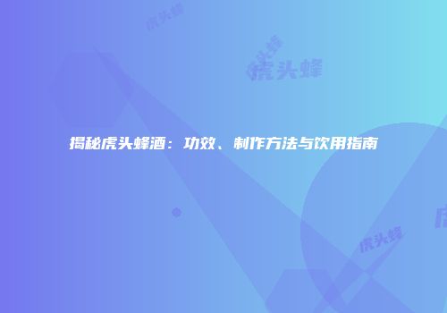 揭秘虎头蜂酒：功效、制作方法与饮用指南