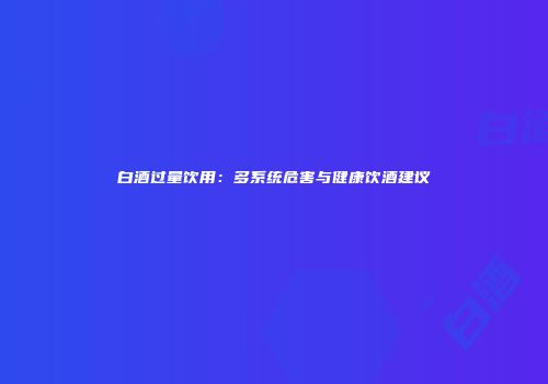 白酒过量饮用：多系统危害与健康饮酒建议