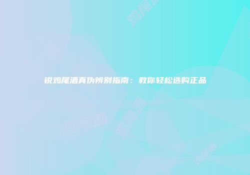 锐鸡尾酒真伪辨别指南：教你轻松选购正品