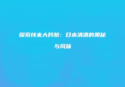 探索纯米大吟酿：日本清酒的奥秘与风味