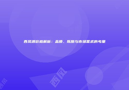 西凤酒价格解析：品质、陈酿与市场需求的考量