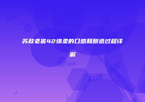 苏政老窖42绵柔的口感和酿造过程详解