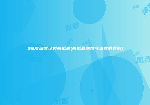 52度凤香经典西凤酒(西凤酒浓香与凤香的区别)