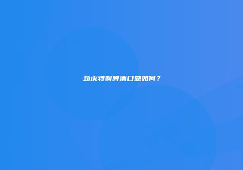 劲虎特制啤酒口感如何？