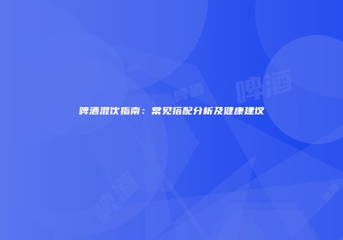 啤酒混饮指南：常见搭配分析及健康建议