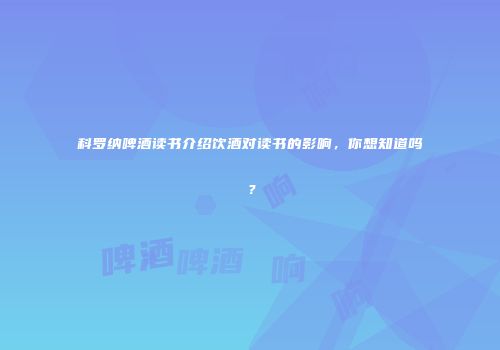 科罗纳啤酒读书介绍饮酒对读书的影响，你想知道吗？