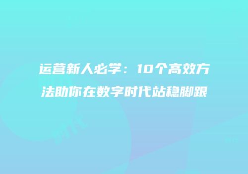 运营新人必学：10个高效方法助你在数字时代站稳脚跟