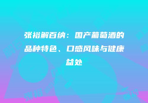 张裕解百纳：国产葡萄酒的品种特色、口感风味与健康益处