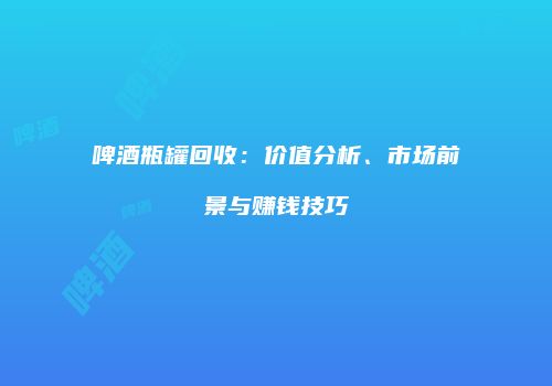 啤酒瓶罐回收：价值分析、市场前景与赚钱技巧