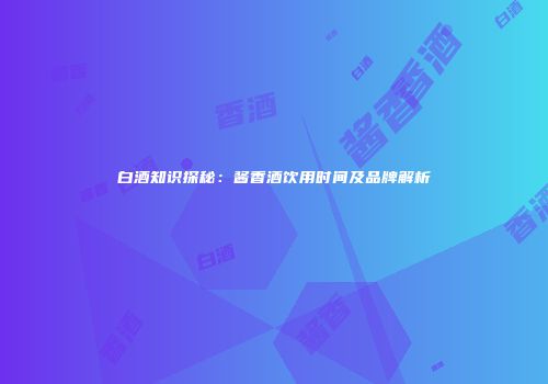 白酒知识探秘：酱香酒饮用时间及品牌解析