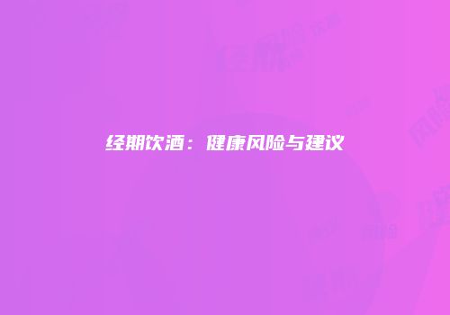 经期饮酒：健康风险与建议