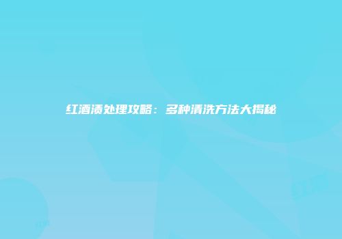 红酒渍处理攻略：多种清洗方法大揭秘