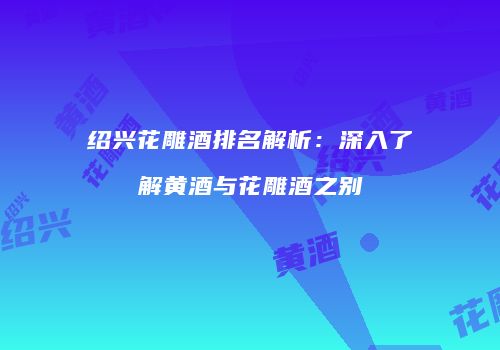 绍兴花雕酒排名解析：深入了解黄酒与花雕酒之别
