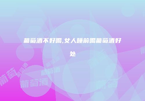 葡萄酒不好喝,女人睡前喝葡萄酒好处