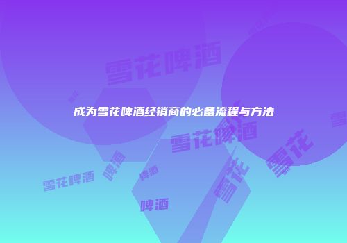 成为雪花啤酒经销商的必备流程与方法