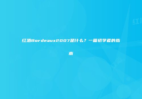 红酒Bordeaux2007是什么？一篇初学者的指南